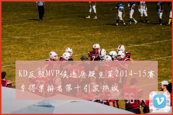 KD反驳MVP候选质疑克莱2014-15赛季得票排名第十引发热议