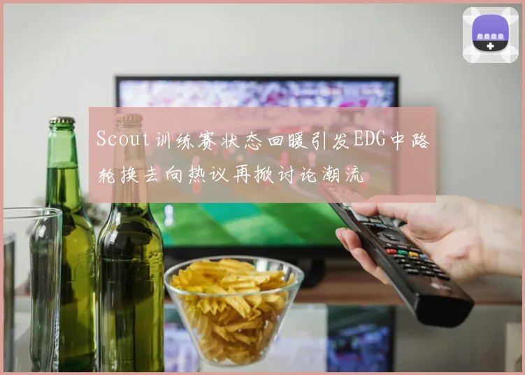 Scout训练赛状态回暖引发EDG中路轮换去向热议再掀讨论潮流