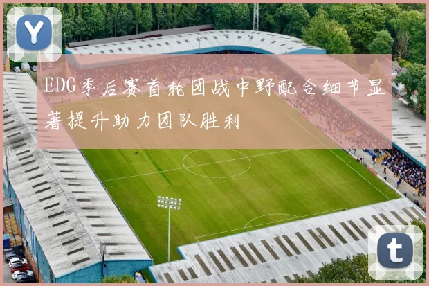 EDG季后赛首轮团战中野配合细节显著提升助力团队胜利